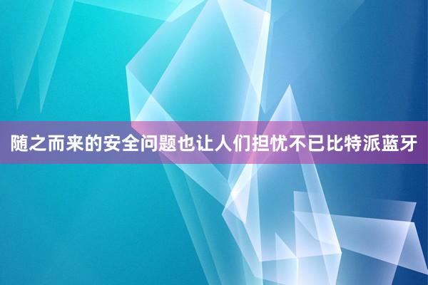 随之而来的安全问题也让人们担忧不已比特派蓝牙