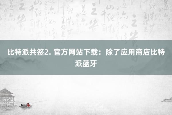 比特派共签2. 官方网站下载：除了应用商店比特派蓝牙