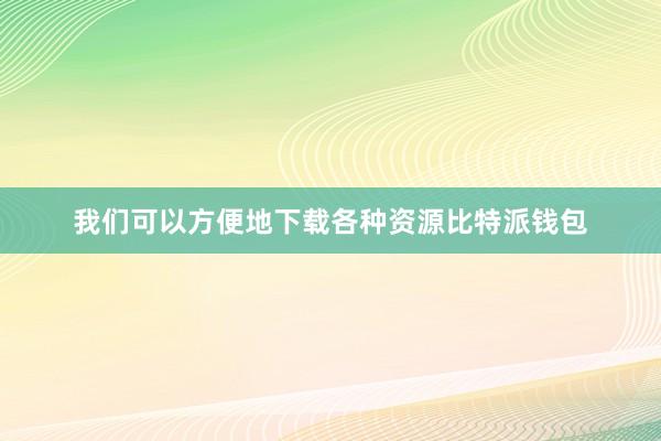 我们可以方便地下载各种资源比特派钱包