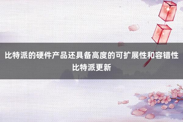 比特派的硬件产品还具备高度的可扩展性和容错性比特派更新