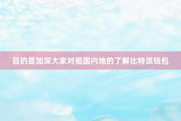 目的是加深大家对祖国内地的了解比特派钱包