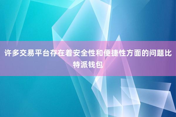 许多交易平台存在着安全性和便捷性方面的问题比特派钱包