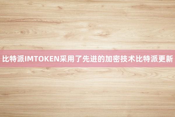 比特派IMTOKEN采用了先进的加密技术比特派更新