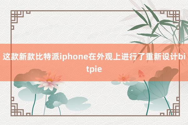 这款新款比特派iphone在外观上进行了重新设计bitpie