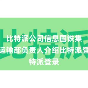 比特派公司信息国铁集团运输部负责人介绍比特派登录